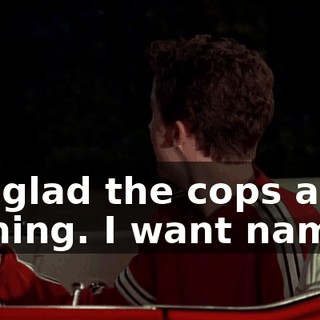 I'm glad the cops are coming. I want names.