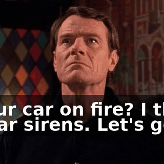 Is our car on fire? I think I hear sirens. Let's go.