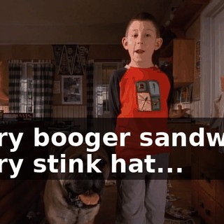 every booger sandwich, every stink hat...