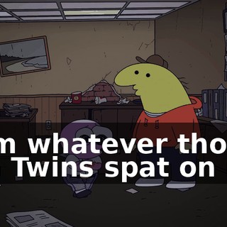 from whatever those Fun Twins spat on me.