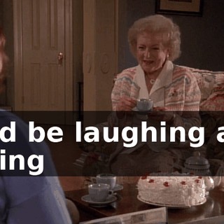 he'd be laughing and joking