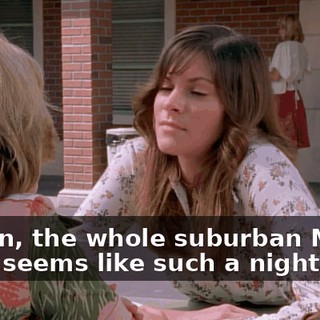 I mean, the whole suburban Mom thing seems like such a nightmare.