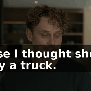 'Cause I thought she got hit by a truck.