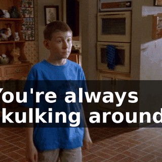 You're always skulking around,