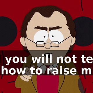 and you will not tell me how to raise mine.