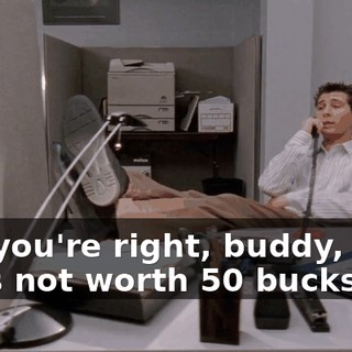 But you're right, buddy, your life's not worth 50 bucks,