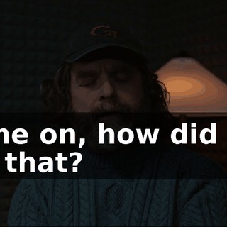 Come on, how did you get that?
