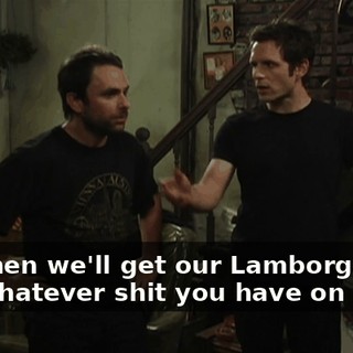 and then we'll get our Lamborghinis and whatever shit you have on yours.