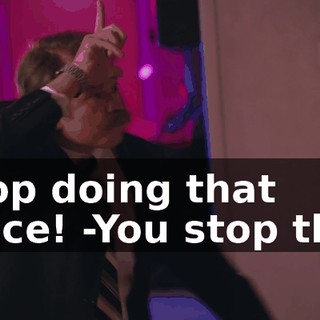 -Stop doing that dance! -You stop that!