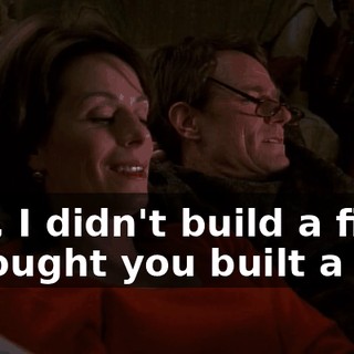 Hey, I didn't build a fire. I thought you built a fire.