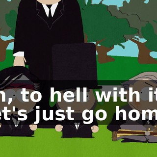 Oh, to hell with it. Let's just go home.