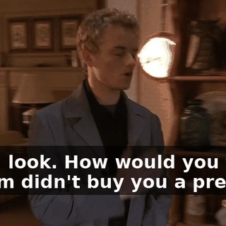 Okay, look. How would you feel if Mom didn't buy you a present?