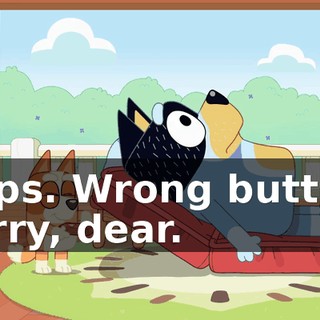 Oops. Wrong button. Sorry, dear.