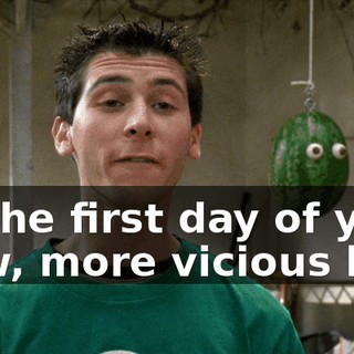 to the first day of your new, more vicious life.