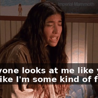 Everyone looks at me like you did, like I'm some kind of freak!