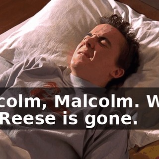 Malcolm, Malcolm. Wake up. Reese is gone.