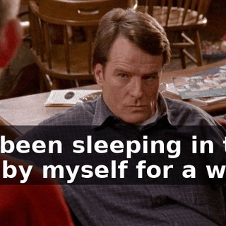 I've been sleeping in that bed by myself for a week.