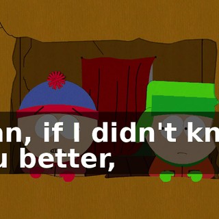 Stan, if I didn't know you better,