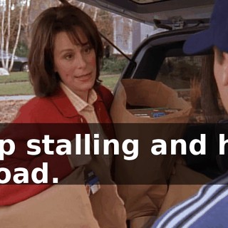 Stop stalling and help unload.