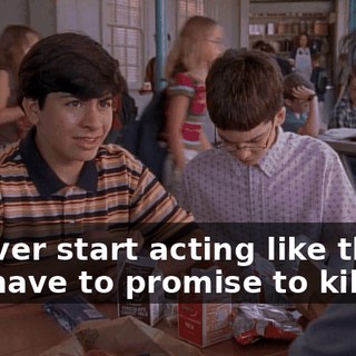 If I ever start acting like that you have to promise to kill me.