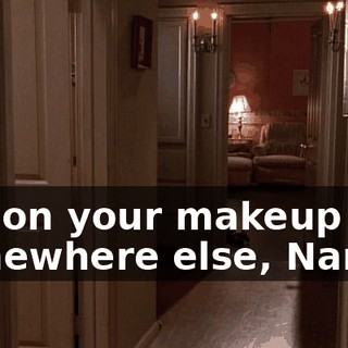 Put on your makeup somewhere else, Nancy!