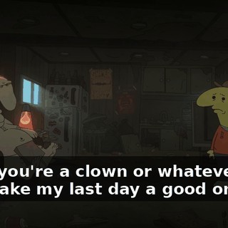 since you're a clown or whatever, you can make my last day a good one.