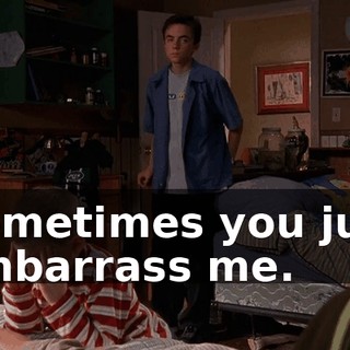 Sometimes you just embarrass me.