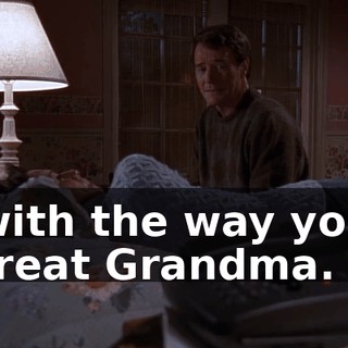 with the way you treat Grandma.
