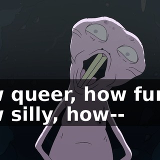 how queer, how funny, how silly, how--