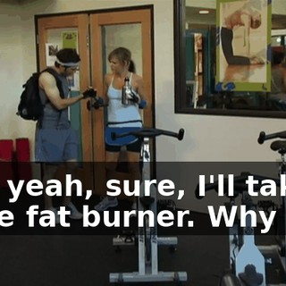 But, yeah, sure, I'll take some fat burner. Why not?