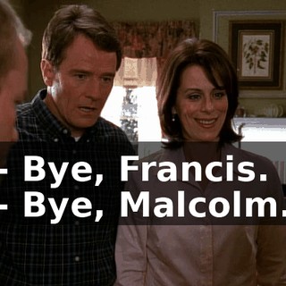 - Bye, Francis. - Bye, Malcolm.
