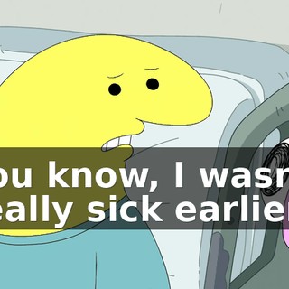 You know, I wasn't really sick earlier.