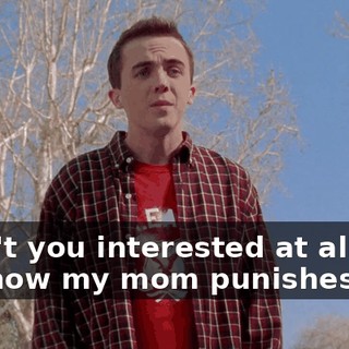 Aren't you interested at all to see how my mom punishes me?