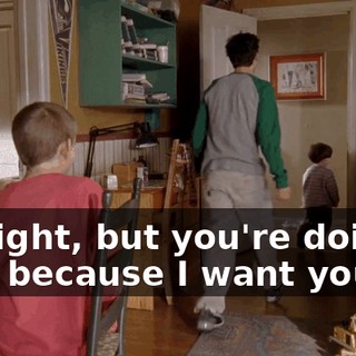 All right, but you're doing that because I want you to,