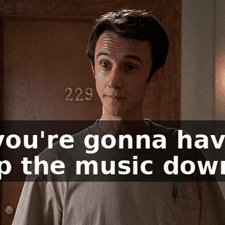 So you're gonna have to keep the music down.