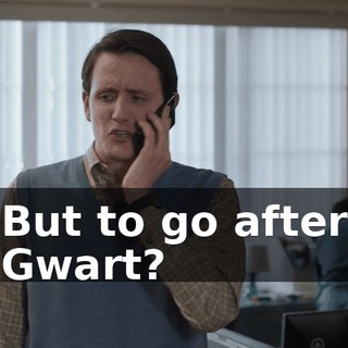 But to go after Gwart?
