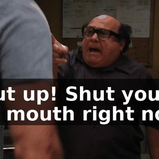 Shut up! Shut your big mouth right now!