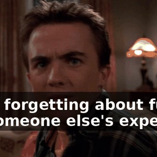 He's forgetting about fun at someone else's expense.