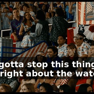 You gotta stop this thing. He was right about the water.