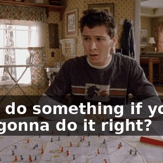 Why do something if you're not gonna do it right?