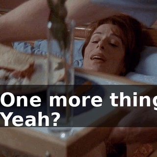- One more thing. - Yeah?