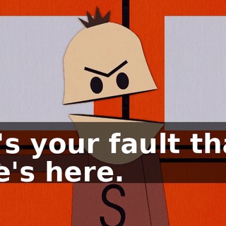 It's your fault that he's here.