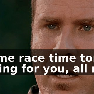 That come race time tomorrow, I'm coming for you, all right?