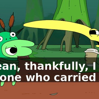 I mean, thankfully, I was the one who carried