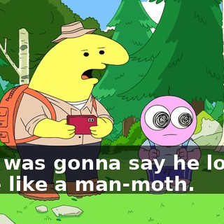 No, I was gonna say he looked more like a man-moth.