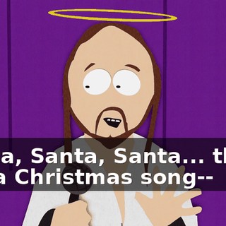 Santa, Santa, Santa... that's not a Christmas song--