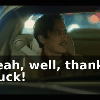 -Yeah, well, thanks. -Fuck!
