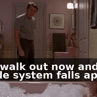 You walk out now and the whole system falls apart!