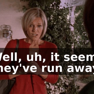 Well, uh, it seems they've run away.