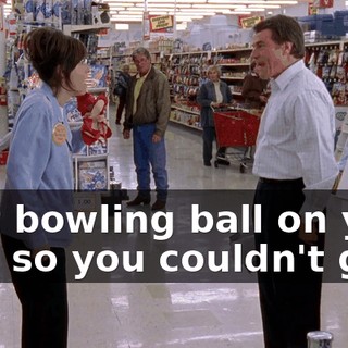 that bowling ball on your foot so you couldn't go